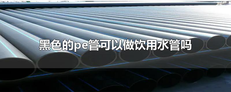 黑色的pe管能當(dāng)飲用水管用嗎？